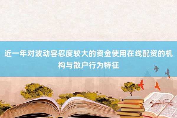 近一年对波动容忍度较大的资金使用在线配资的机构与散户行为特征