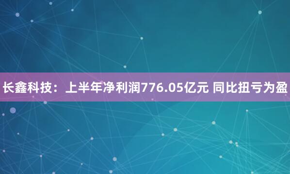 长鑫科技：上半年净利润776.05亿元 同比扭亏为盈