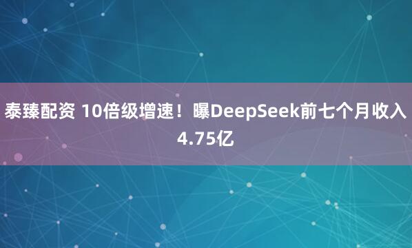 泰臻配资 10倍级增速！曝DeepSeek前七个月收入4.75亿