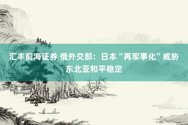 汇丰前海证券 俄外交部：日本“再军事化”威胁东北亚和平稳定