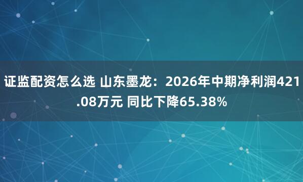 证监配资怎么选 山东墨龙：2026年中期净利润421.08万元 同比下降65.38%
