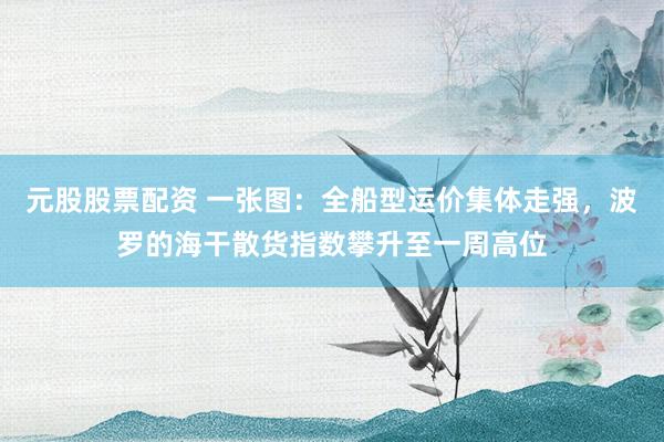元股股票配资 一张图：全船型运价集体走强，波罗的海干散货指数攀升至一周高位