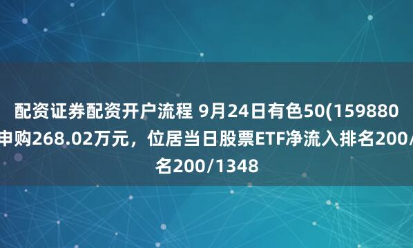 配资证券配资开户流程 9月24日有色50(159880)获净申购268.02万元，位居当日股票ETF净流入排名200/1348