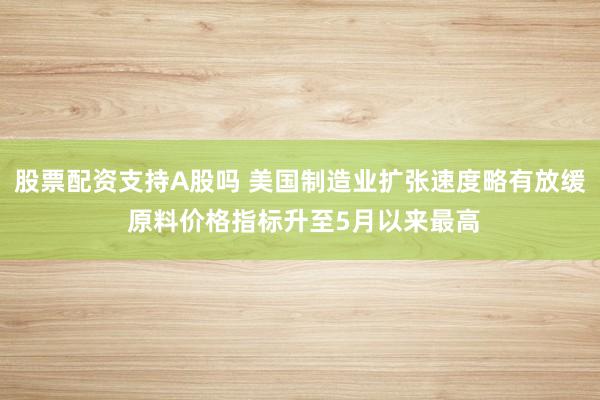 股票配资支持A股吗 美国制造业扩张速度略有放缓 原料价格指标升至5月以来最高