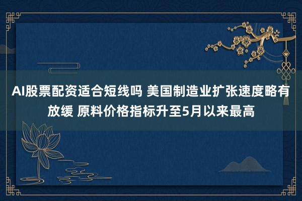 AI股票配资适合短线吗 美国制造业扩张速度略有放缓 原料价格指标升至5月以来最高