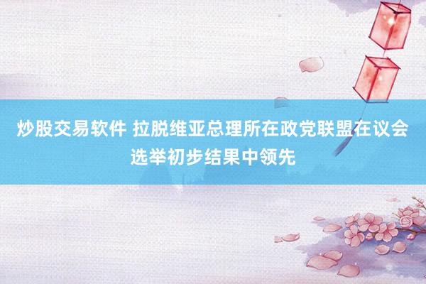 炒股交易软件 拉脱维亚总理所在政党联盟在议会选举初步结果中领先