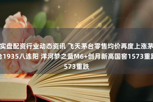实盘配资行业动态资讯 飞天茅台零售均价再度上涨茅台1935八连阳 洋河梦之蓝M6+创月新高国窖1573重跌